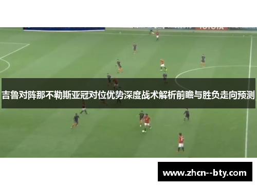吉鲁对阵那不勒斯亚冠对位优势深度战术解析前瞻与胜负走向预测 吉鲁对阵那不勒斯亚冠对位优势深度战术解析前瞻与胜负走向预测
