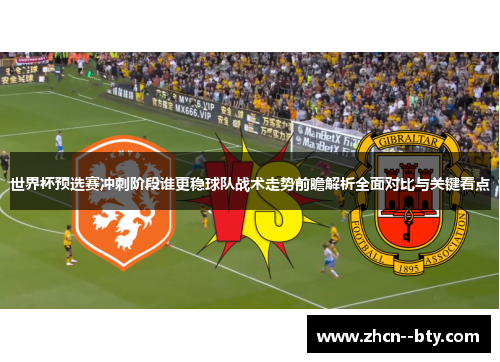 世界杯预选赛冲刺阶段谁更稳球队战术走势前瞻解析全面对比与关键看点 世界杯预选赛冲刺阶段谁更稳球队战术走势前瞻解析全面对比与关键看点