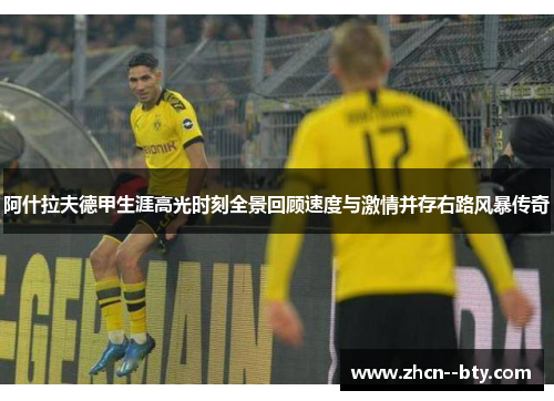 阿什拉夫德甲生涯高光时刻全景回顾速度与激情并存右路风暴传奇 阿什拉夫德甲生涯高光时刻全景回顾速度与激情并存右路风暴传奇