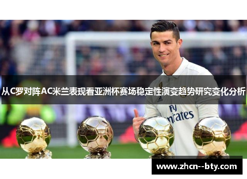 从C罗对阵AC米兰表现看亚洲杯赛场稳定性演变趋势研究变化分析 从C罗对阵AC米兰表现看亚洲杯赛场稳定性演变趋势研究变化分析