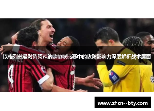 以格列兹曼对阵阿森纳欧协联比赛中的攻防影响力深度解析战术层面