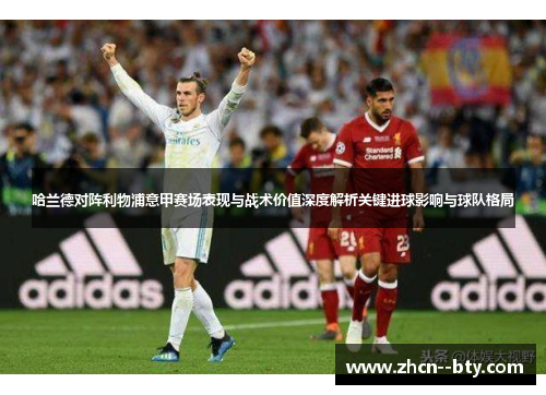 哈兰德对阵利物浦意甲赛场表现与战术价值深度解析关键进球影响与球队格局 哈兰德对阵利物浦意甲赛场表现与战术价值深度解析关键进球影响与球队格局