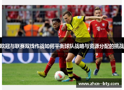 欧冠与联赛双线作战如何平衡球队战略与资源分配的挑战 欧冠与联赛双线作战如何平衡球队战略与资源分配的挑战