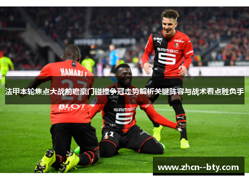 法甲本轮焦点大战前瞻豪门碰撞争冠走势解析关键阵容与战术看点胜负手