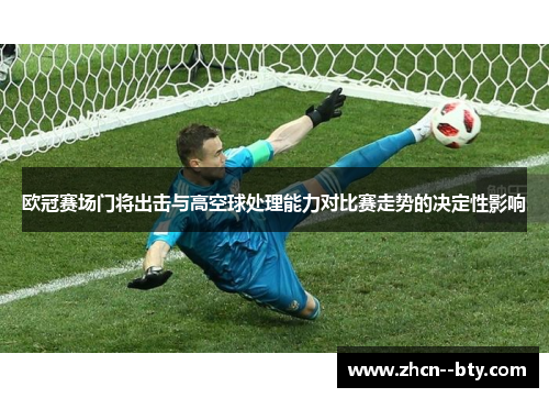 欧冠赛场门将出击与高空球处理能力对比赛走势的决定性影响 欧冠赛场门将出击与高空球处理能力对比赛走势的决定性影响