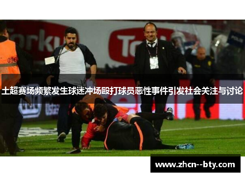 土超赛场频繁发生球迷冲场殴打球员恶性事件引发社会关注与讨论 土超赛场频繁发生球迷冲场殴打球员恶性事件引发社会关注与讨论