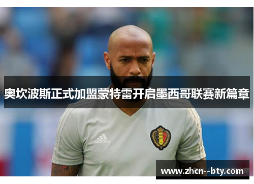 奥坎波斯正式加盟蒙特雷开启墨西哥联赛新篇章 奥坎波斯正式加盟蒙特雷开启墨西哥联赛新篇章