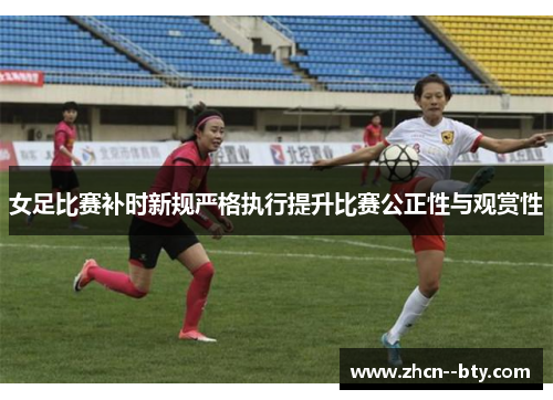 女足比赛补时新规严格执行提升比赛公正性与观赏性 女足比赛补时新规严格执行提升比赛公正性与观赏性