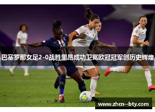 巴塞罗那女足2-0战胜里昂成功卫冕欧冠冠军创历史辉煌