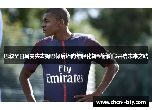 巴黎圣日耳曼失去姆巴佩后迈向年轻化转型新阶段开启未来之路 巴黎圣日耳曼失去姆巴佩后迈向年轻化转型新阶段开启未来之路