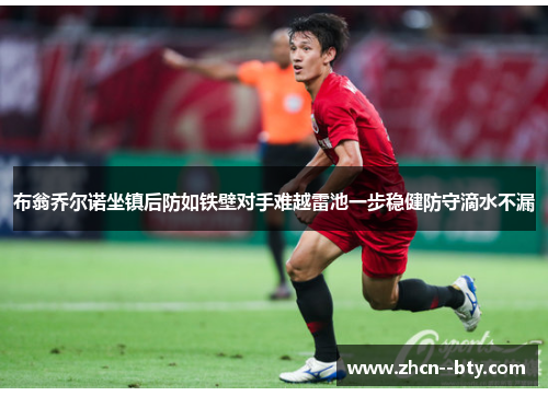 布翁乔尔诺坐镇后防如铁壁对手难越雷池一步稳健防守滴水不漏 布翁乔尔诺坐镇后防如铁壁对手难越雷池一步稳健防守滴水不漏