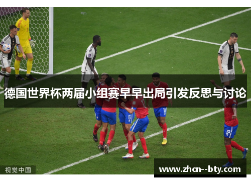 德国世界杯两届小组赛早早出局引发反思与讨论 德国世界杯两届小组赛早早出局引发反思与讨论