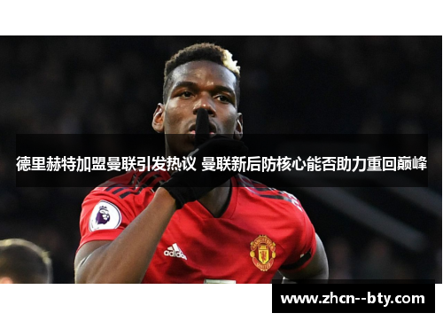 德里赫特加盟曼联引发热议 曼联新后防核心能否助力重回巅峰 德里赫特加盟曼联引发热议 曼联新后防核心能否助力重回巅峰