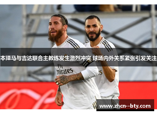 本泽马与吉达联合主教练发生激烈冲突 球场内外关系紧张引发关注