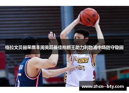 格拉文贝赫荣膺本周英超最佳抢断王助力利物浦中场防守稳固 格拉文贝赫荣膺本周英超最佳抢断王助力利物浦中场防守稳固