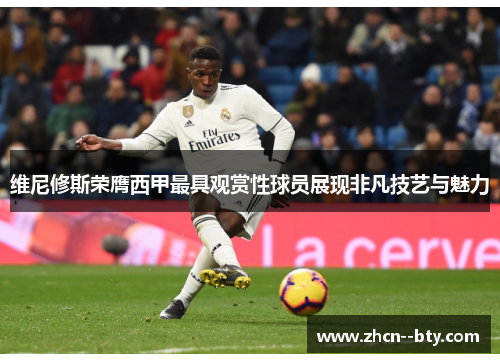 维尼修斯荣膺西甲最具观赏性球员展现非凡技艺与魅力 维尼修斯荣膺西甲最具观赏性球员展现非凡技艺与魅力