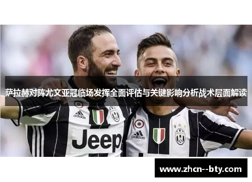 萨拉赫对阵尤文亚冠临场发挥全面评估与关键影响分析战术层面解读 萨拉赫对阵尤文亚冠临场发挥全面评估与关键影响分析战术层面解读