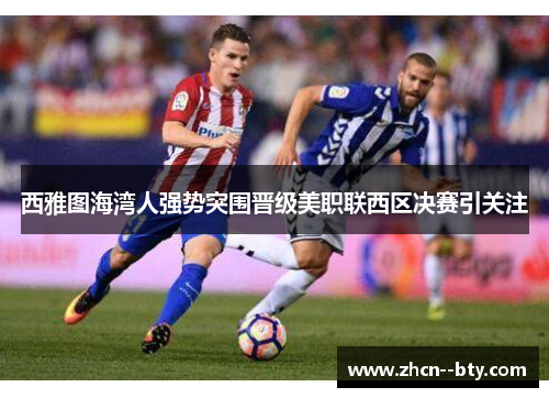 西雅图海湾人强势突围晋级美职联西区决赛引关注