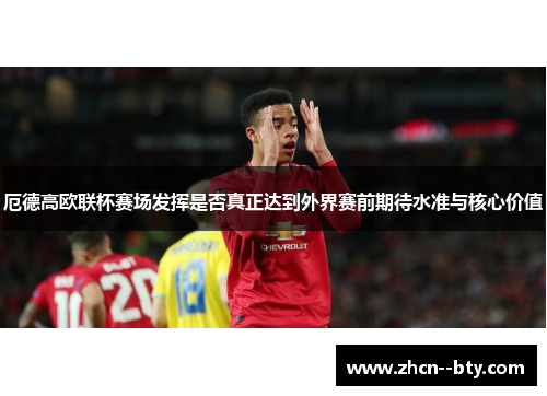 厄德高欧联杯赛场发挥是否真正达到外界赛前期待水准与核心价值