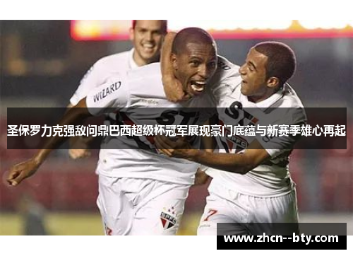 圣保罗力克强敌问鼎巴西超级杯冠军展现豪门底蕴与新赛季雄心再起