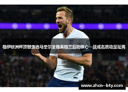 格伊欧洲杯顶替落选马奎尔坐稳英格兰后防核心一战成名震动足坛再