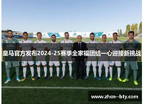 皇马官方发布2024-25赛季全家福团结一心迎接新挑战