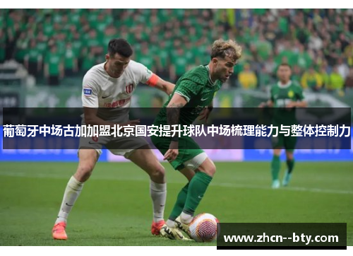 葡萄牙中场古加加盟北京国安提升球队中场梳理能力与整体控制力
