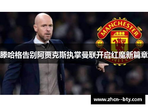 滕哈格告别阿贾克斯执掌曼联开启红魔新篇章 滕哈格告别阿贾克斯执掌曼联开启红魔新篇章