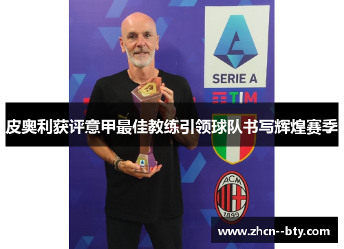 皮奥利获评意甲最佳教练引领球队书写辉煌赛季 皮奥利获评意甲最佳教练引领球队书写辉煌赛季