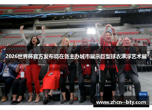 2026世界杯官方发布将在各主办城市展示巨型球衣漂浮艺术展 2026世界杯官方发布将在各主办城市展示巨型球衣漂浮艺术展