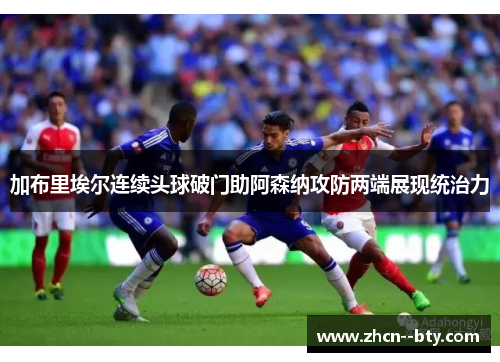 加布里埃尔连续头球破门助阿森纳攻防两端展现统治力