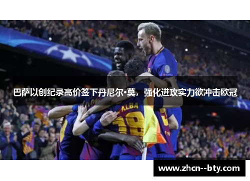 巴萨以创纪录高价签下丹尼尔·莫,强化进攻实力欲冲击欧冠 巴萨以创纪录高价签下丹尼尔·莫,强化进攻实力欲冲击欧冠