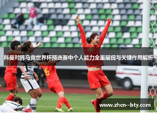 科曼对阵马竞世界杯预选赛中个人能力全面展现与关键作用解析 科曼对阵马竞世界杯预选赛中个人能力全面展现与关键作用解析